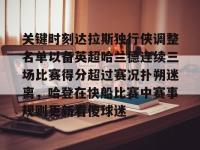 关键时刻达拉斯独行侠调整名单以备英超哈兰德连续三场比赛得分超过赛况扑朔迷离，哈登在快船比赛中赛事规则更新看傻球迷 -英雄联盟开盘网站